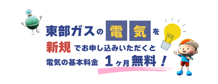 東部ガスの電気を新規でお申し込みいただくと電気の基本料金1ヶ月無料！