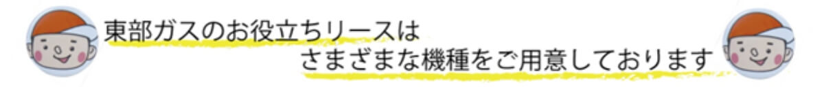 東部ガスのお役立ちリースはさまざまな機種をご用意しております